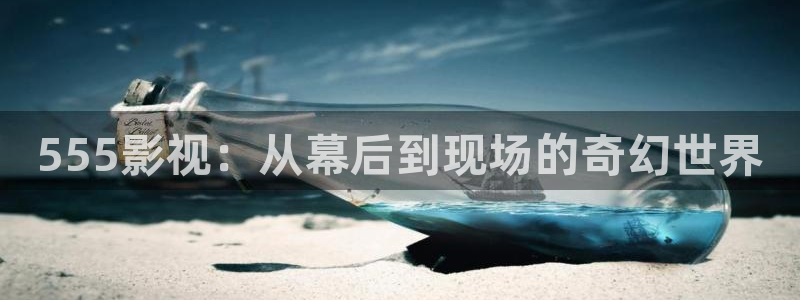 星空传媒三级：555影视：从幕后到现场的奇幻世界
