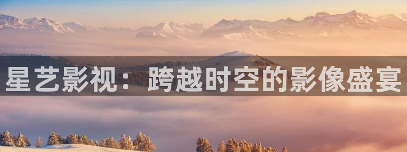 x7x7x7星空影院：星艺影视：跨越时空的影像盛宴