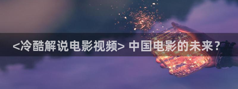 星空影院电视剧免费观看完整版：<冷酷解说电影视频> 中国电影的未来？