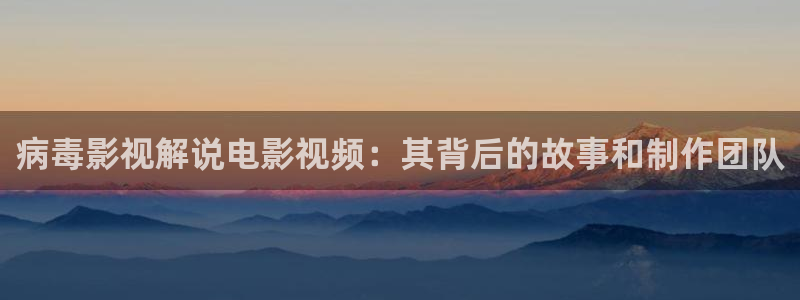 星空影院旧版：病毒影视解说电影视频：其背后的故事和制作团队
