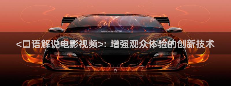 星空无限影视传媒官网：<口语解说电影视频>: 增强观众体验的创新技术
