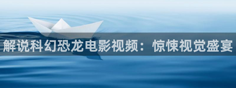 星空影院电视剧免费大全最新：解说科幻恐龙电影视频：惊悚视觉盛宴