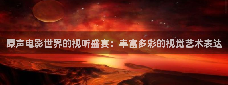 星空视频影视大全免费：原声电影世界的视听盛宴：丰富多彩的视觉艺术表达