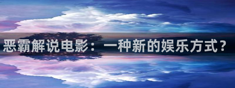 激情星空影院：恶霸解说电影：一种新的娱乐方式？