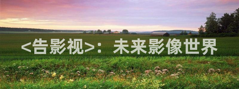 星空影院在线观看电视剧电影：<告影视>：未来影像世界