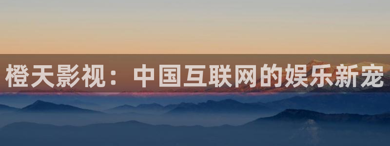星空影视网站：橙天影视：中国互联网的娱乐新宠