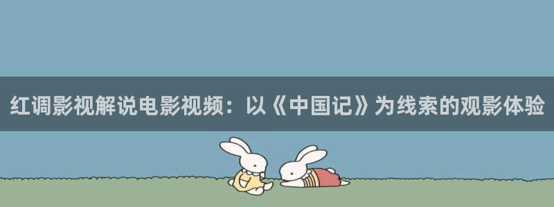 星空影院电视剧在线播放免费观看资源：红调影视解说电影视频：以《中国记》为线索的观影体验