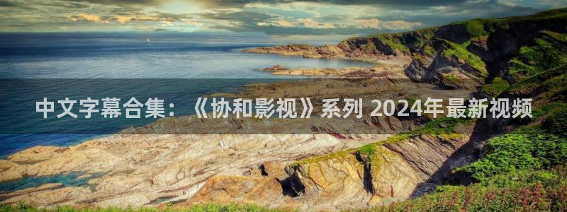 星空影院在线免费：中文字幕合集：《协和影视》系列 2024年最新视频