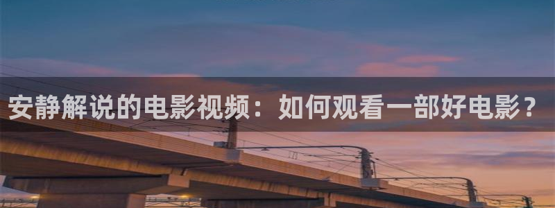 星空影院怎么免费看：安静解说的电影视频：如何观看一部好电影？