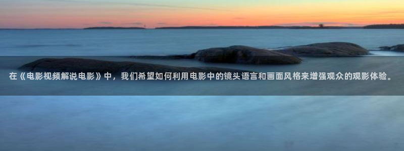 星空影院免费在线观看：在《电影视频解说电影》中，我们希望如何利用电影中的镜头语言和画面风格来增强观众的观影体验。