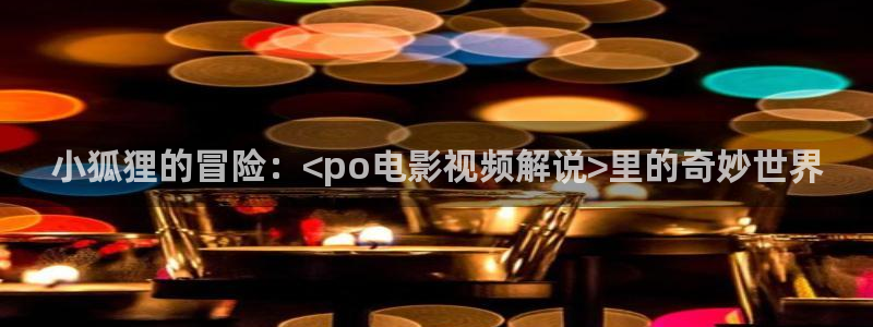 星空影院免费观看电：小狐狸的冒险：<po电影视频解说>里的奇妙世界