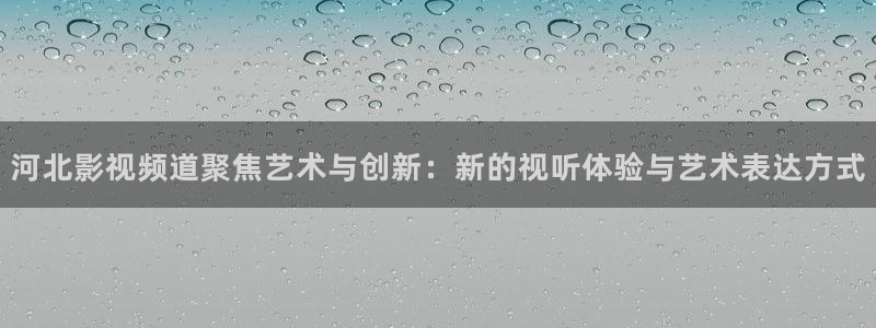 星空家庭影院：河北影视频道聚焦艺术与创新：新的视听体验与艺术表达方式
