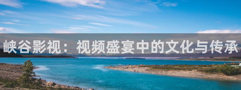 亚洲一区二区星空传媒影院：峡谷影视：视频盛宴中的文化与传承